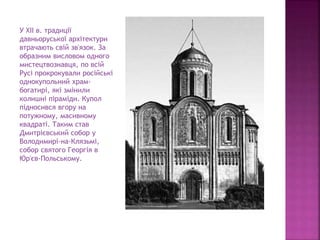 У XII в. традиції
давньоруської архітектури
втрачають свій зв'язок. За
образним висловом одного
мистецтвознавця, по всій
Русі прокрокували російські
однокупольний храм-
богатирі, які змінили
колишні піраміди. Купол
підносився вгору на
потужному, масивному
квадраті. Таким став
Дмитрієвський собор у
Володимирі-на-Клязьмі,
собор святого Георгія в
Юр'єв-Польському.
 