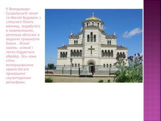 У Володимиро-
Суздальській землі
та Москві будували з
сліпучого білого
вапняку, видобутого
в каменоломнях,
ретельно обтесані в
акуратні прямокутні
блоки. «Білий
камінь» м'який і
легко піддається
обробці. Ось чому
стіни
володимирських
храмів багато
прикрашені
скульптурними
рельєфами.
 