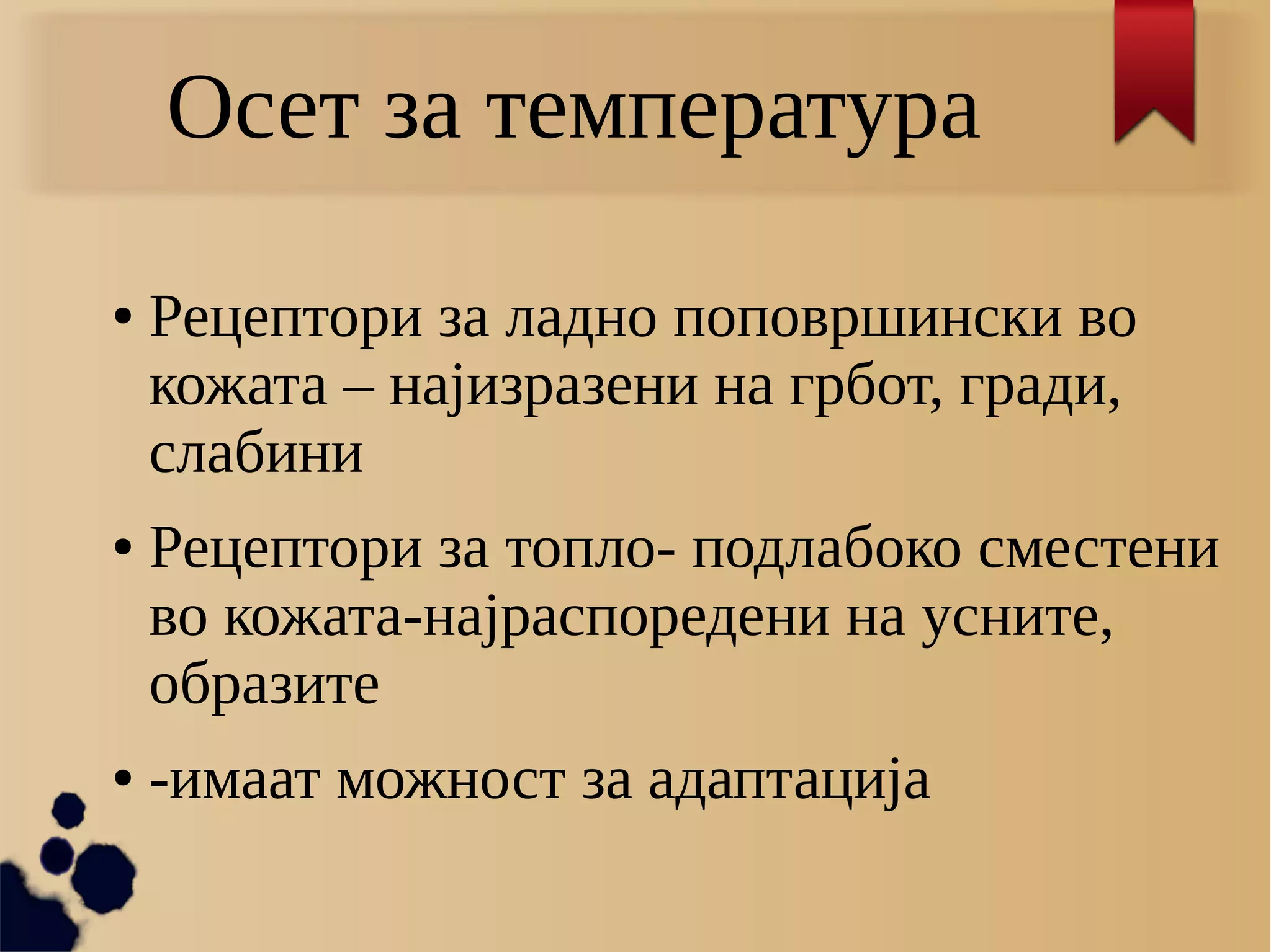 Осет за температура
● Рецептори за ладно поповршински во
кожата – најизразени на грбот, гради,
слабини
● Рецептори за топло- подлабоко сместени
во кожата-најраспоредени на усните,
образите
● -имаат можност за адаптација
 