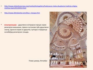 • http://www.slobodnaevropa.org/media/photogallery/hodocasce-meka-okupljanje-tradicija-religija-
molitva-islam/25135913.html
• http://www.3dmekanlar.com/blue_mosque.htm
* секуларизација - друштвено-историјски процес којим
религијско мишљење, пракса и установе губе друштвени
значај, односно којим се друштво, култура и појединци
ослобађају религијског утицаја.
Плава џамија, Истанбул
 