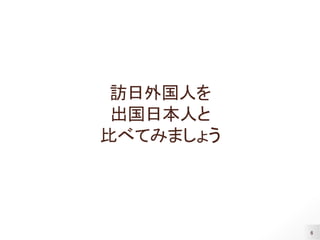 6
訪日外国人を
出国日本人と
比べてみましょう
 