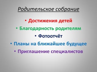 Родительское собрание
• Достижения детей
• Благодарность родителям
• Фотоотчёт
• Планы на ближайшее будущее
• Приглашение специалистов
 