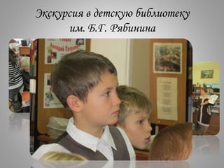 Экскурсия в детскую библиотеку
им. Б.Г. Рябинина
 
