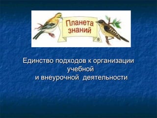 Единство подходов к организацииЕдинство подходов к организации
учебнойучебной
и внеурочной деятельностии внеурочной деятельности
 