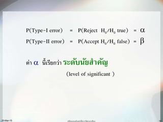 10
P(Type-I error) = P(Reject H0/H0 true) = 
P(Type-II error) = P(Accept H0/H0 false) = 
ค่า  นี้เรียกว่า ระดับนัยสำคัญ
(level of significant )
สถิติและคอมพิวเตอร์เพื่อการวิจัยทางการศึกษา20-Mar-15
 
