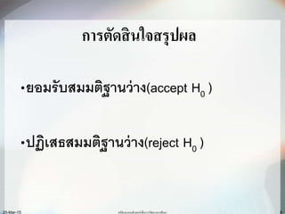 8
การตัดสินใจสรุปผล
•ยอมรับสมมติฐานว่าง(accept H0 )
•ปฏิเสธสมมติฐานว่าง(reject H0 )
สถิติและคอมพิวเตอร์เพื่อการวิจัยทางการศึกษา20-Mar-15
 