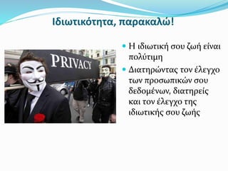 Ιδιωτικότητα, παρακαλώ!
 Η ιδιωτική σου ζωή είναι
πολύτιμη
 Διατηρώντας τον έλεγχο
των προσωπικών σου
δεδομένων, διατηρείς
και τον έλεγχο της
ιδιωτικής σου ζωής
 