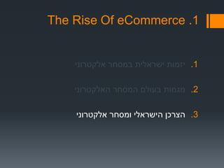 1.The Rise Of eCommerce
.1‫אלקטרוני‬ ‫במסחר‬ ‫ישראלית‬ ‫יזמות‬
.2‫האלקטרוני‬ ‫המסחר‬ ‫בעולם‬ ‫מגמות‬
.3‫אלקטרוני‬ ‫ומסחר‬ ‫הישראלי‬ ‫הצרכן‬
 