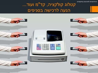 ‫קולקציה‬ ‫קטלוג‬,‫קד‬"‫מ‬‫ועוד‬...
‫בסניפים‬ ‫לרכישה‬ ‫הנעה‬
‫לארגונים‬ ‫ההזדמנויות‬‫באיקומרס‬
 