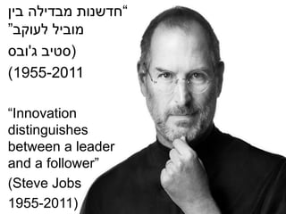 “‫בין‬ ‫מבדילה‬ ‫חדשנות‬
‫לעוקב‬ ‫מוביל‬”
)‫סטיב‬‫ג‬'‫ובס‬
1955-2011(
“Innovation
distinguishes
between a leader
and a follower”
(Steve Jobs
1955-2011)
 