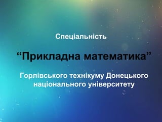 Спеціальність
“Прикладна математика”
Горлівського технікуму Донецького
національного університету
 