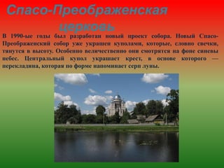 Спасо-Преображенская
церковь
В 1990-ые годы был разработан новый проект собора. Новый Спасо-
Преображенский собор уже украшен куполами, которые, словно свечки,
тянутся в высоту. Особенно величественно они смотрятся на фоне синевы
небес. Центральный купол украшает крест, в основе которого —
перекладина, которая по форме напоминает серп луны.
 
