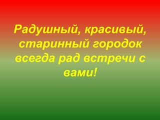 Радушный, красивый,
старинный городок
всегда рад встречи с
вами!
 