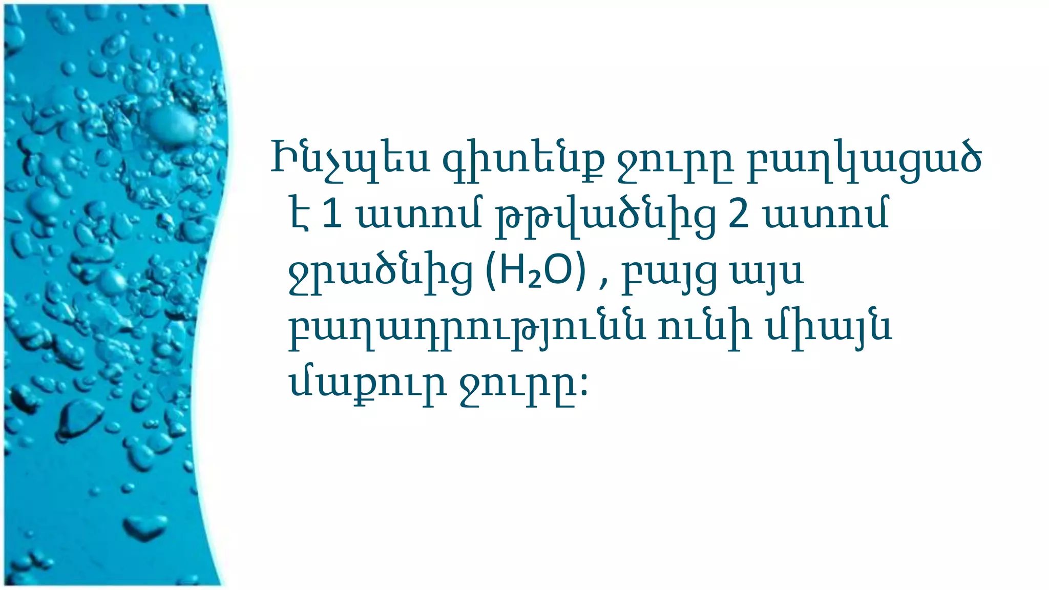 Ինչպես գիտենք ջուրը բաղկացած
է 1 ատոմ թթվածնից 2 ատոմ
ջրածնից (Н₂O) , բայց այս
բաղադրությունն ունի միայն
մաքուր ջուրը:
 