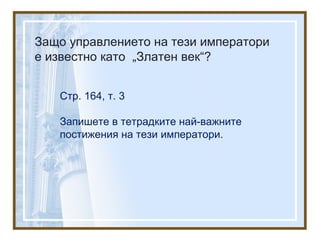 Защо управлението на тези императори
е известно като „Златен век“?
Стр. 164, т. 3
Запишете в тетрадките най-важните
постижения на тези императори.
 