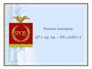 Римска империя
(27 г. пр. Хр. – 476 г./1453 г.)
 