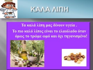 Τα καλά λίπη μας δίνουν υγεία .
Το πιο καλό λίπος είναι το ελαιόλαδο όταν
όμως το τρώμε ωμό και όχι τηγανισμένο!
 