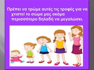 Πρέπει να τρώμε αυτές τις τροφές για να
χτιστεί το σώμα μας ακόμα
περισσότερο δηλαδή να μεγαλώσει.
 