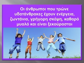 Οι άνθρωποι που τρώνε
υδατάνθρακες έχουν ενέργεια,
ζωντάνια, γρήγορη σκέψη, καθαρό
μυαλό και είναι ξεκούραστοι
 