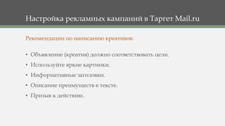 Настройка рекламных кампаний в Таргет Mail.ru
• Объявление (креатив) должно соответствовать цели.
• Используйте яркие картинки.
• Информативные заголовки.
• Описание преимуществ в тексте.
• Призыв к действию.
Рекомендации по написанию креативов:
 