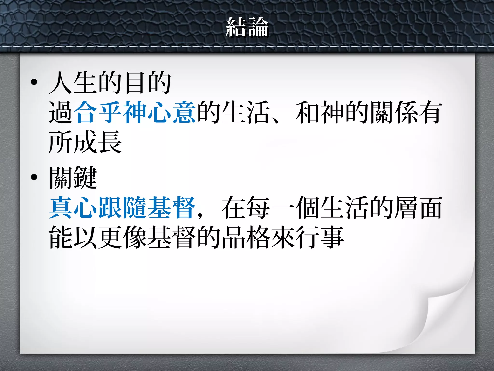 結論結論
• 人生的目的
過合乎神心意的生活、和神的關係有
所成長
• 關鍵
真心跟隨基督，在每一個生活的層面
能以更像基督的品格來行事
 