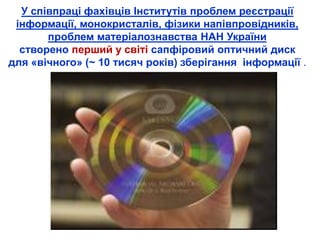 У співпраці фахівців Інститутів проблем реєстрації
інформації, монокристалів, фізики напівпровідників,
проблем матеріалознавства НАН України
створено перший у світі сапфіровий оптичний диск
для «вічного» (~ 10 тисяч років) зберігання інформації .
 