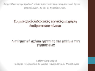 Διημερίδα για την προβολή καλών πρακτικών του εκπαιδευτικού έργου
Θεσσαλονίκη, 20 και 21 Μαρτίου 2015
Συμμετοχικέςδιδακτικές τεχνικέςμεχρήση
διαδραστικού πίνακα
Χατζηγιώση Μαρία
Πρότυπο Πειραματικό Γυμνάσιο Πανεπιστημίου Μακεδονίας
 