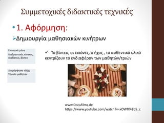 Συμμετοχικές διδακτικές τεχνικές
•1. Αφόρμηση:
Δημιουργία μαθησιακών κινήτρων
Εποπτικά μέσα
διαδραστικός πίνακας,
διαδίκτυο, βίντεο
www.Docufilms.de
https://www.youtube.com/watch?v=xOWfX4Eb5_c
 Το βίντεο, οι εικόνες, ο ήχος , το αυθεντικό υλικό
κεντρίζουν το ενδιαφέρον των μαθητών/τριών
 