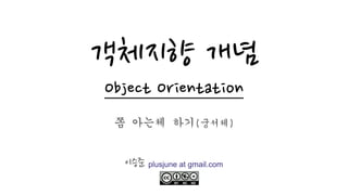 객체지향 개념
Object Orientation
쫌 아는체 하기(궁서체)
이 승 준
fb.com/plusjune
 