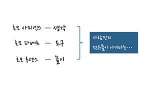 호모 사피엔스
호모 파베르
호모 루덴스
생각
도구
놀이
사람만의
전유물이 아니라능…
 