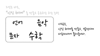 그것은 바로,
“상징 체계” 를 만들고 공유하는 하는 능력
사람은,
상징 체계를 만들고, 발전시켜
다음세대에 물려줍니다.
언어
문자 수학
음악
 