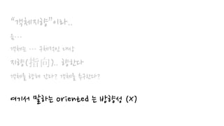 “객체지향”이라..
음…
객체는 … 구체적인 대상
지향(指向).. 향한다
객체를 향해 간다? 객체를 추구한다?
여기서 말하는 oriented 는 방향성 (X)
 