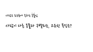 사람은 포유류에 속하는 동물임
사람이 다른 동물과 구별되는, 고유한 특징은?
. .
 