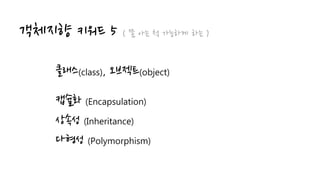 객체지향 키워드 5 ( 쫌 아는 척 가능하게 하는 )
클래스(class), 오브젝트(object)
캡슐화 (Encapsulation)
상속성 (Inheritance)
다형성 (Polymorphism)
 