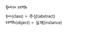 클래스와 오브젝트
클래스(class) = 추상(abstract)
오브젝트(object) = 실체(instance)
 