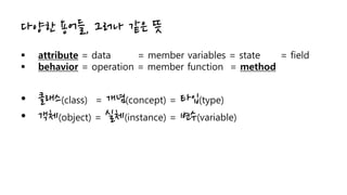 다양한 용어들, 그러나 같은 뜻
 attribute = data = member variables = state = field
 behavior = operation = member function = method
...
