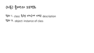 (리뷰) 클래스와 오브젝트
정의 1. class: 표현 대상에 대한 description
정의 2. object: instance of class
 