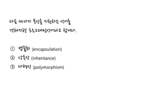 다음 세가지 특성을 지원하는 언어를
객체지향 프로그래밍언어라고 합니다.
① 캡슐화 (encapsulation)
② 상속성 (inheritance)
③ 다형성 (polymorphism)
 