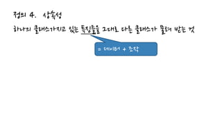 정의 4. 상속성
하나의 클래스가지고 있는 특징들을 그대로 다른 클래스가 물려 받는 것
= 데이터 + 조작
 