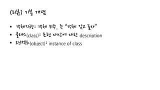 (리뷰) 기본 개념
• 객체지향: 객체 위주, 즉 “객체 갖고 놀자”
• 클래스(class): 표현 대상에 대한 description
• 오브젝트(object): instance of class
 