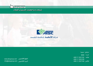 : ‫ﺍﻻﻟﻜﺘﺮﻭﻧﻲ‬ ‫ﺍﳌﻮﻗﻊ‬
: ‫ﺍﻻﻟﻜﺘﺮﻭﻧﻲ‬ ‫ﺍﻟﺒﺮﻳﺪ‬
www.atscgroup.com
info@atscgroup.com
‫ﺳﻮﺭﻳﺎ‬ - ‫ﺩﻣﺸﻖ‬
: ‫ﺹ.ﺏ‬
: ‫ﻫﺎﺗﻒ‬
: ‫ﻓﺎﻛﺲ‬
9836
+963 11 3331150
+963 11 3323185
+963 11 3327184
‫ﺍﳊﻔﻼﺕ‬ ‫ﻭ‬ ‫ﺍﳋﺎﺭﺟﻴﺔ‬ ‫ﺍﻟﻄﻠﺒﺎﺕ‬ ‫ﺇﺩﺍﺭﺓ‬ ‫ﺷﺮﻛﺎﺕ‬‫ﺍﳊﻔﻼﺕ‬ ‫ﻭ‬ ‫ﺍﳋﺎﺭﺟﻴﺔ‬ ‫ﺍﻟﻄﻠﺒﺎﺕ‬ ‫ﺇﺩﺍﺭﺓ‬ ‫ﺷﺮﻛﺎﺕ‬
akeCare
 