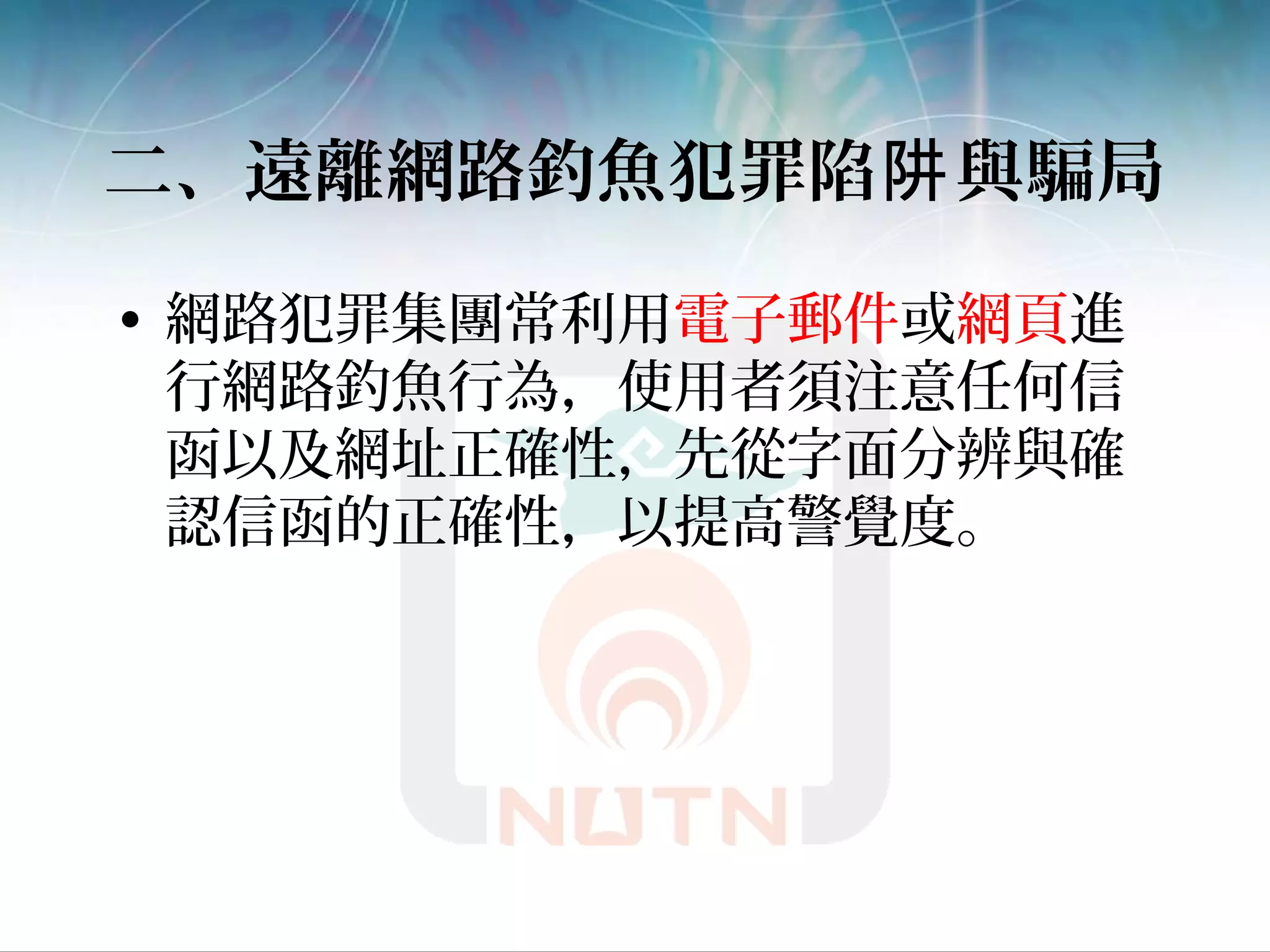 二、遠離網路釣魚犯罪陷 與騙局阱
• 網路犯罪集團常利用電子郵件或網頁進
行網路釣魚行為，使用者須注意任何信
函以及網址正確性，先從字面分辨與確
認信函的正確性，以提高警覺度。
 