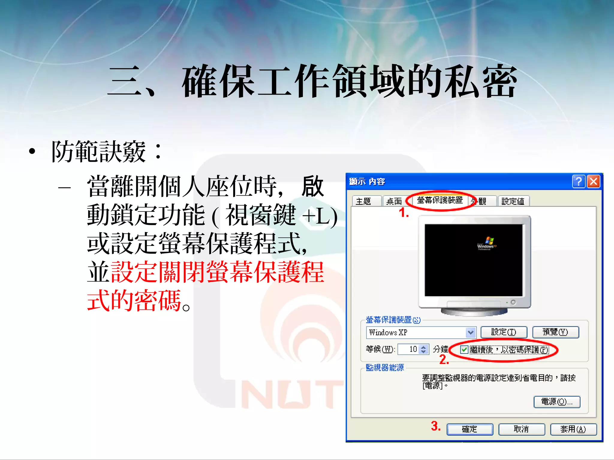 三、確保工作領域的私密
• 防範訣竅：
– 當離開個人座位時，啟
動鎖定功能 ( 視窗鍵 +L)
或設定螢幕保護程式，
並設定關閉螢幕保護程
式的密碼。
 