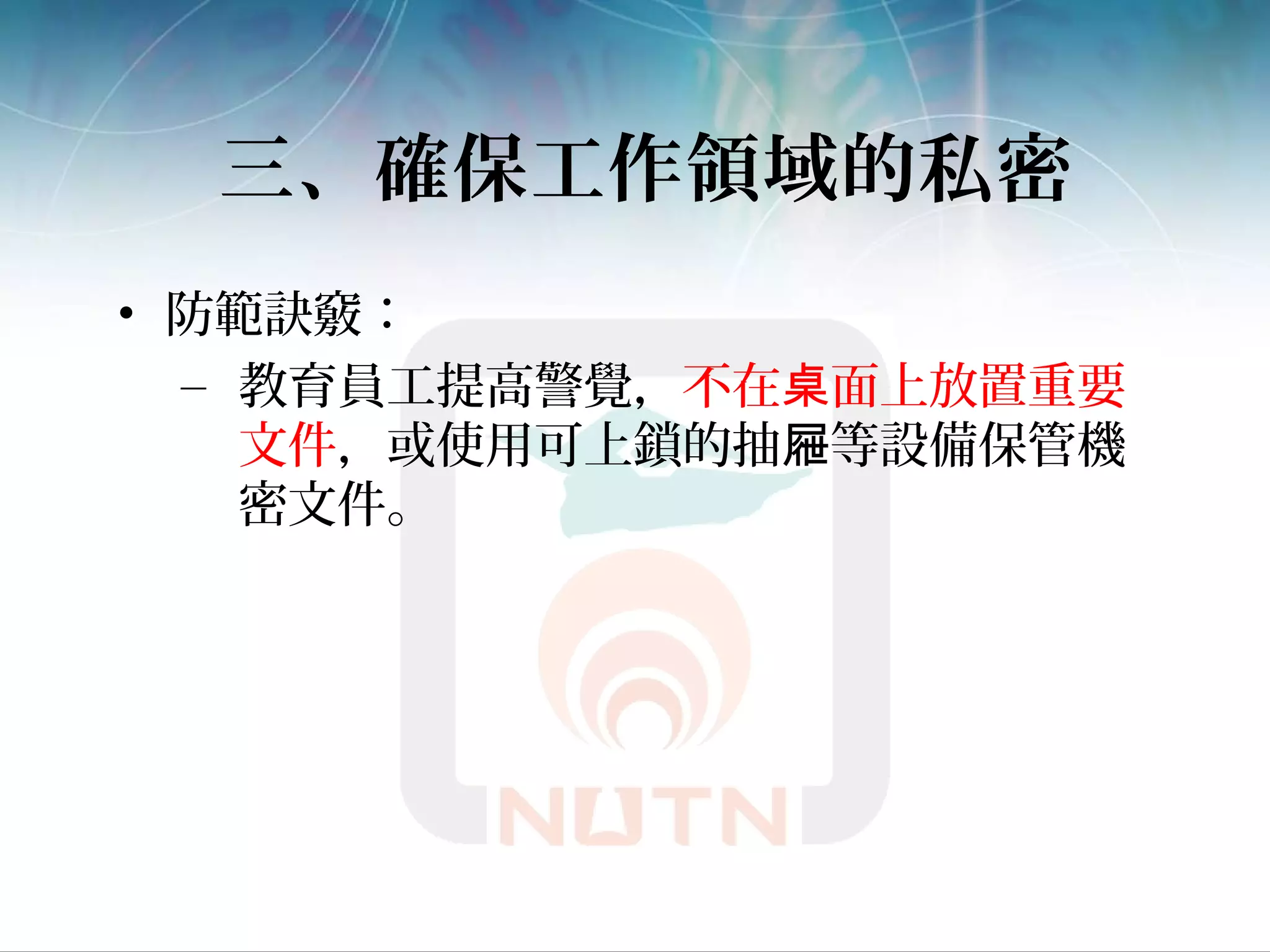 三、確保工作領域的私密
• 防範訣竅：
– 教育員工提高警覺，不在 面上放置重要桌
文件，或使用可上鎖的抽 等設備保管機屜
密文件。
 