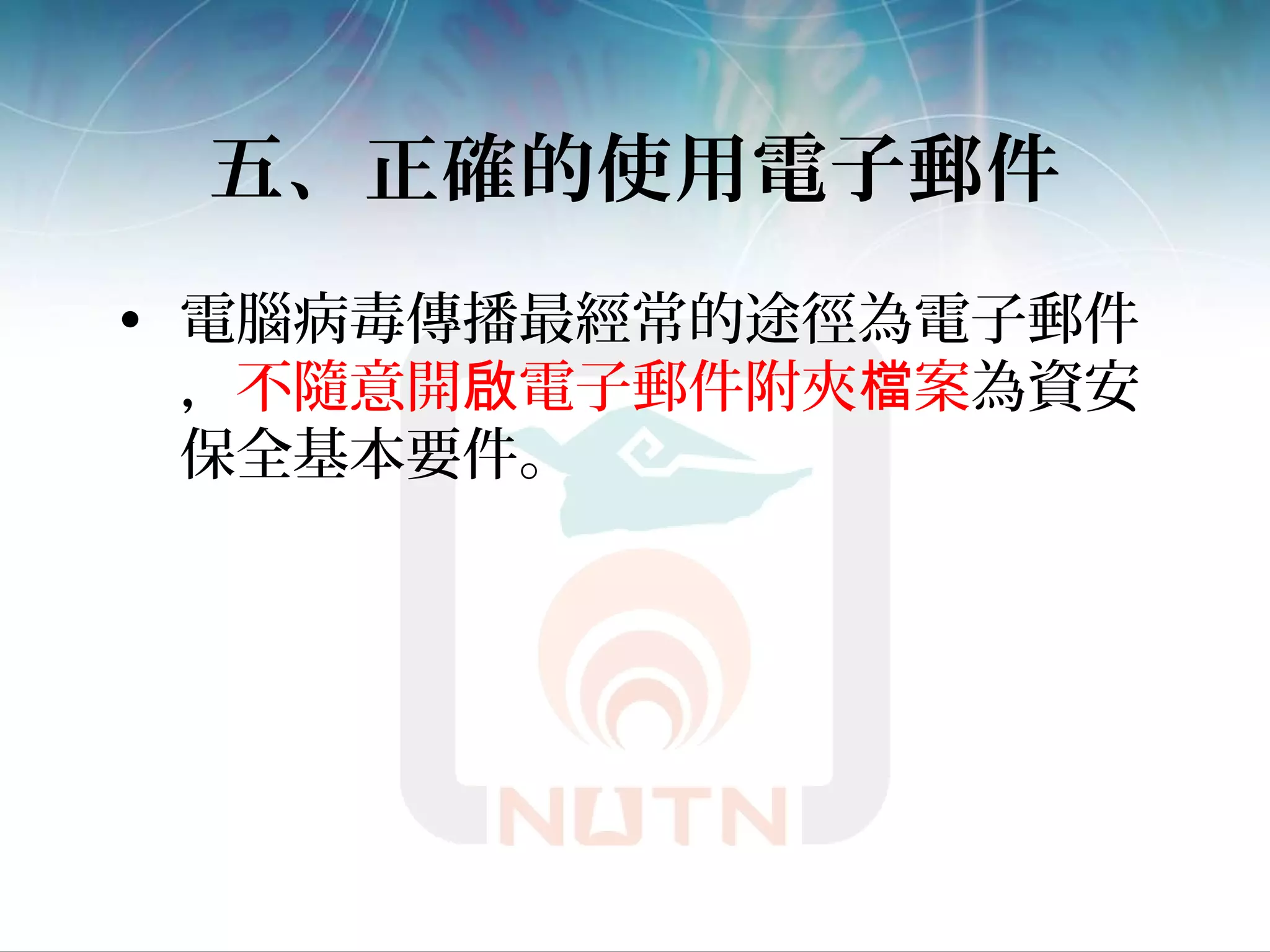 五、正確的使用電子郵件
• 電腦病毒傳播最經常的途徑為電子郵件
，不隨意開 電子郵件附夾 案啟 檔 為資安
保全基本要件。
 