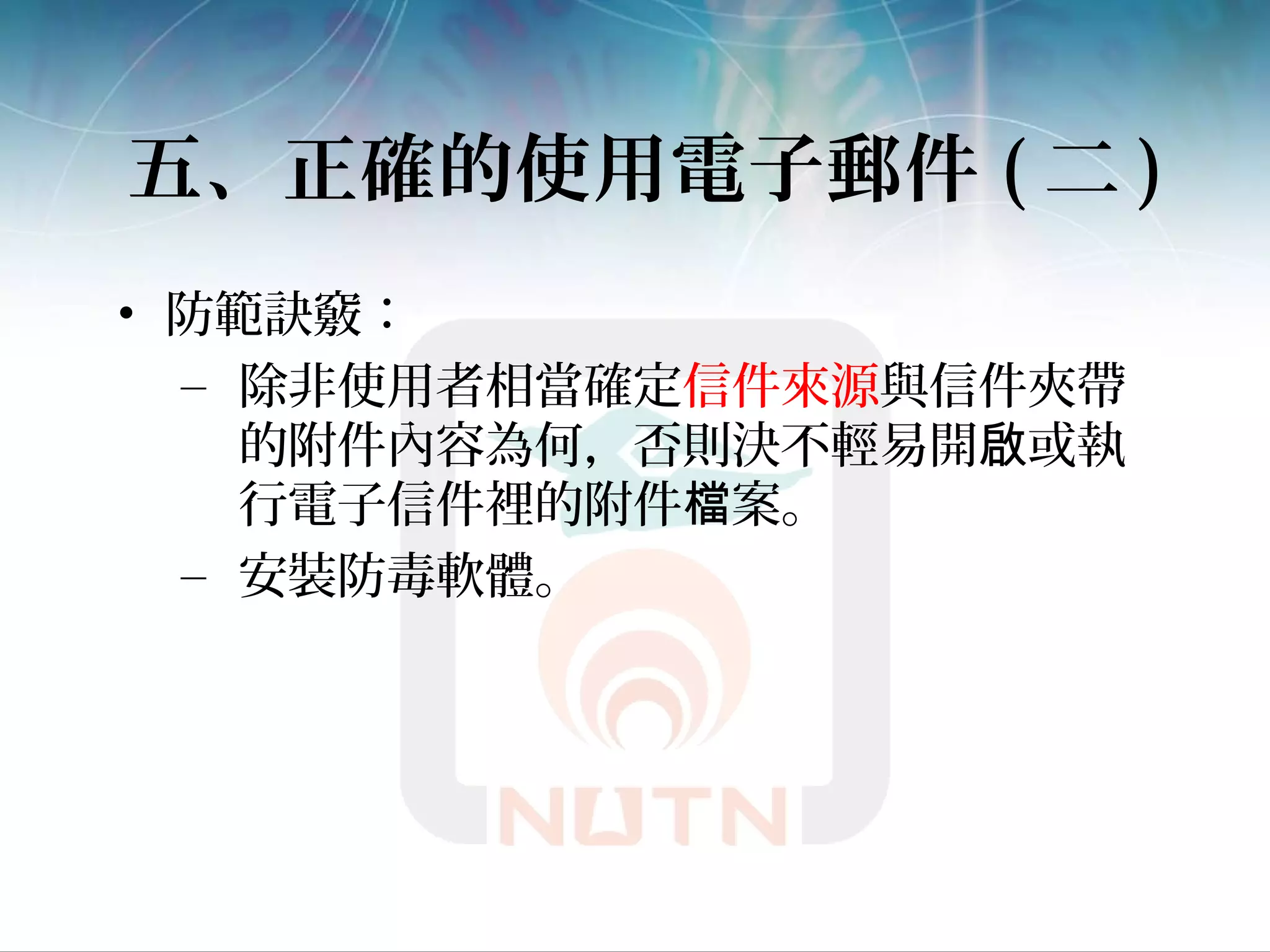 五、正確的使用電子郵件 ( 二 )
• 防範訣竅：
– 除非使用者相當確定信件來源與信件夾帶
的附件內容為何，否則決不輕易開 或執啟
行電子信件裡的附件 案。檔
– 安裝防毒軟體。
 