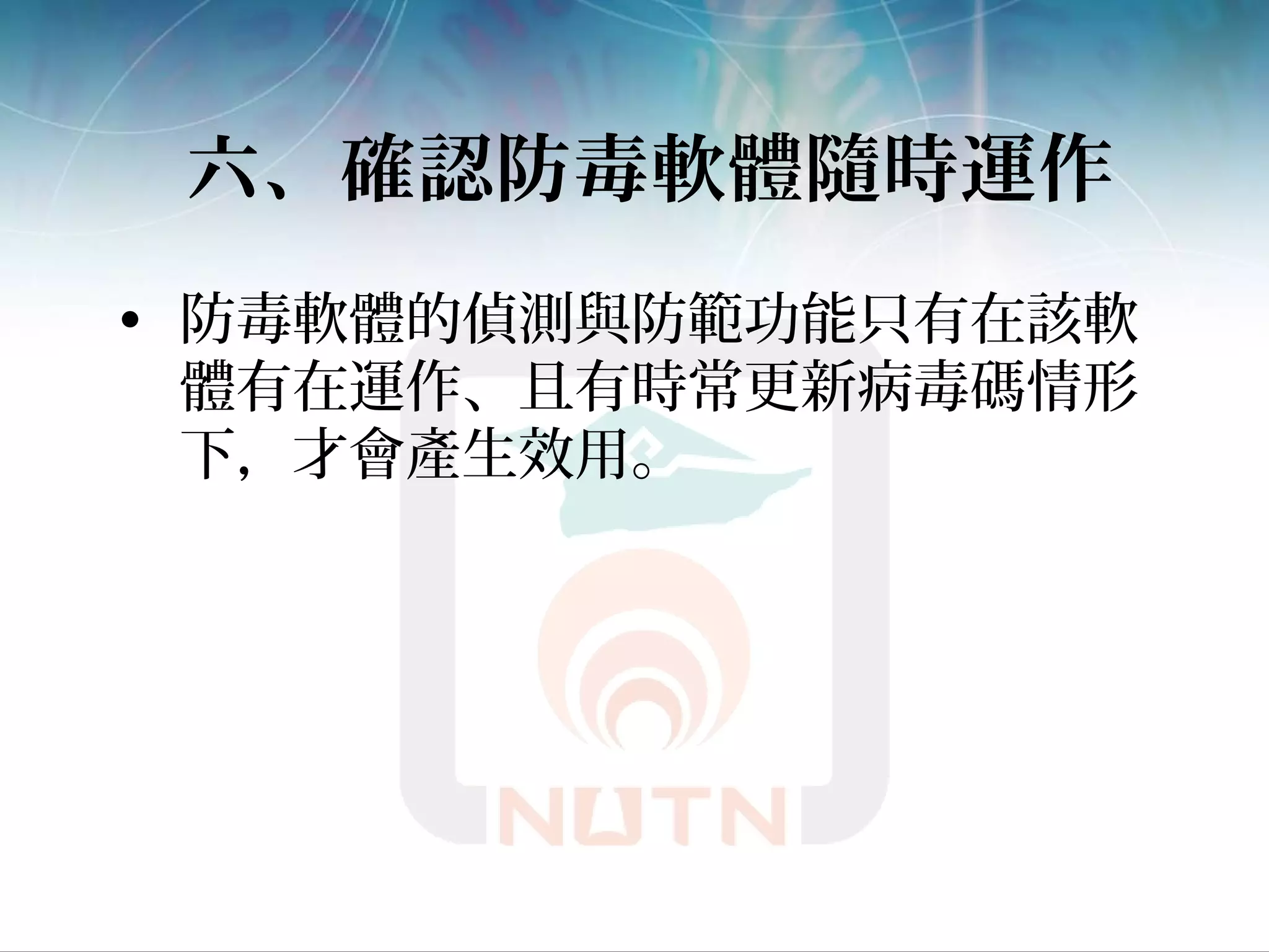 六、確認防毒軟體隨時運作
• 防毒軟體的偵測與防範功能只有在該軟
體有在運作、且有時常更新病毒碼情形
下，才會產生效用。
 