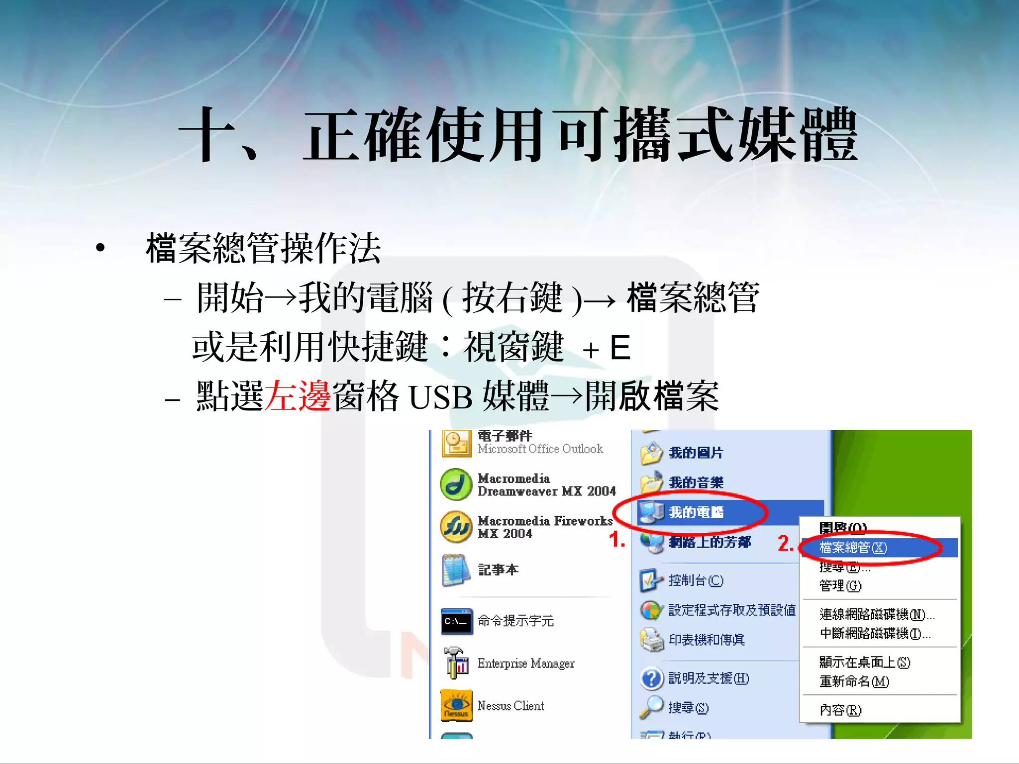 十、正確使用可攜式媒體
• 案總管操作法檔
– 開始→我的電腦 ( 按右鍵 )→ 案總管檔
或是利用快捷鍵：視窗鍵 + E
– 點選左邊窗格 USB 媒體→開 案啟檔
 