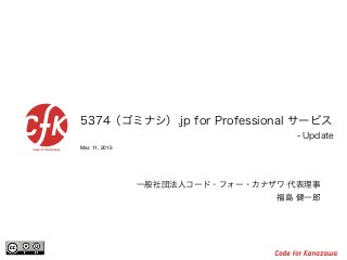 Mar. 11, 2015
5374（ゴミナシ）.jp for Professional サービス
- Update
一般社団法人コード・フォー・カナザワ 代表理事
福島 健一郎
 