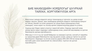 БИЕ МАХБОДИЙН ХОРДЛОГЫГ ШУУРХАЙ
ТАЙЛАХ, ХОРГҮЙЖҮҮЛЭХ АРГА
– Амьсгалын замаар хордлого авсан тохиолдолд уг орчноос нь цэвэр агаарт
хурдан гаргана. Хувцас, арьс махбодиор дамжиж хордсон тохиолдолд хувцсыг
нь тайлах, биеийг нь угаах цэвэрлэх /ус цацах буюу шүршүүрээр угаах,
савандах/, эсвэл хорыг нь тосоор арчиж саармагжуулаад дараа нь угаана.
– Нүдэнд хорт бодис орвол угаалгыг яаралтай хийнэ. Ходоод гэдэсний замд
амаар орсон хорыг ходоодыг хаймсуураар угаах, ухаантай үед өөрөөр нь уулгаж
бөөлжүүлэх аргаар хоргүйжүүлнэ.
– Ийм үед 1-1.5-2 л ус /уг хүний байдлаас нь хамаарч/ уулгаж, хэлний угт өөрийнх
нь хуруугаар дарж бөөлжүүлэн хэд хэд дахин угааж, цэвэр ус гартал нь уулгаж
бөөлжүүлнэ. Ходоодыг нь ингэж угаасны дараа 30%-100-150 мл хүхэр хүчлийн
магнийн давс эсвэл вазелиний тос /эмнэлгийн/, туулгын эм уулгаж
хоргүйжүүлнэ.
 